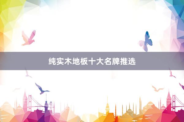 纯实木地板十大名牌推选