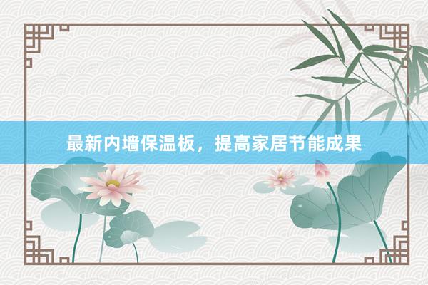 最新内墙保温板，提高家居节能成果