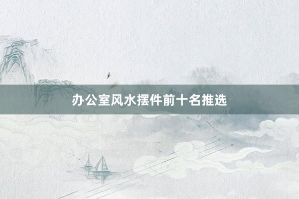 办公室风水摆件前十名推选