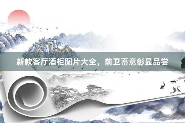 新款客厅酒柜图片大全，前卫蓄意彰显品尝