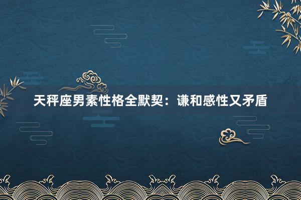 天秤座男素性格全默契：谦和感性又矛盾