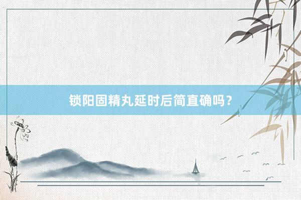 锁阳固精丸延时后简直确吗？