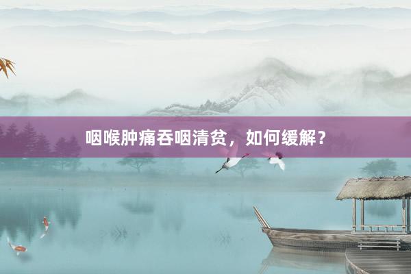 咽喉肿痛吞咽清贫，如何缓解？