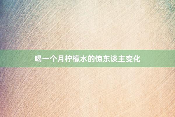 喝一个月柠檬水的惊东谈主变化