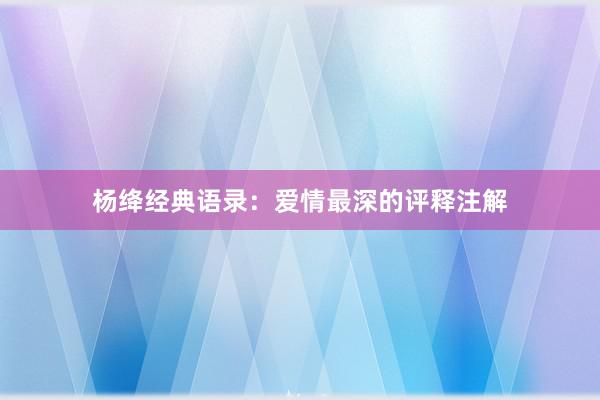 杨绛经典语录：爱情最深的评释注解