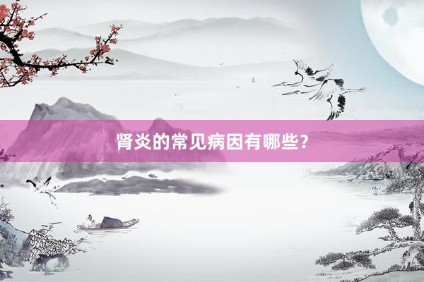 肾炎的常见病因有哪些？