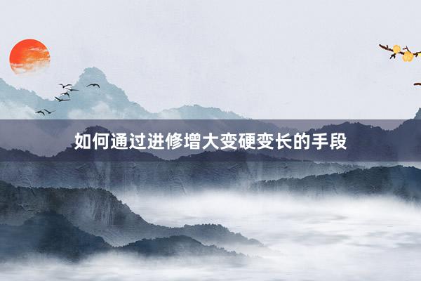 如何通过进修增大变硬变长的手段