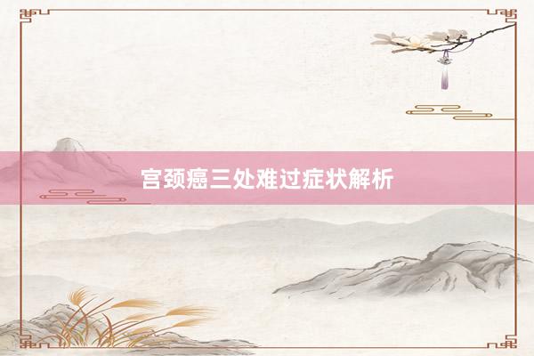 宫颈癌三处难过症状解析