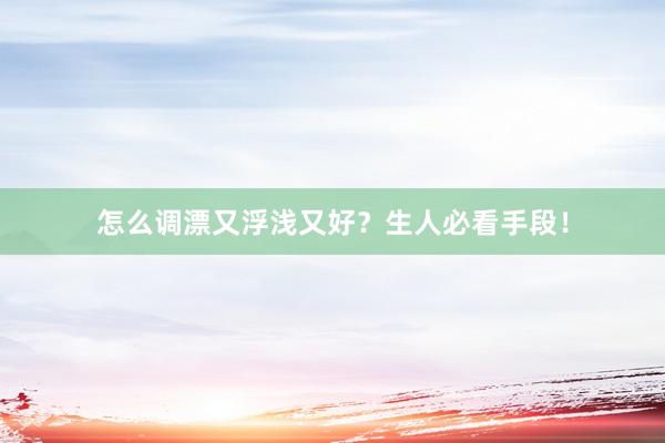 怎么调漂又浮浅又好？生人必看手段！