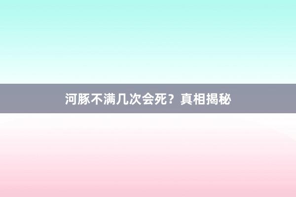 河豚不满几次会死?真相揭秘