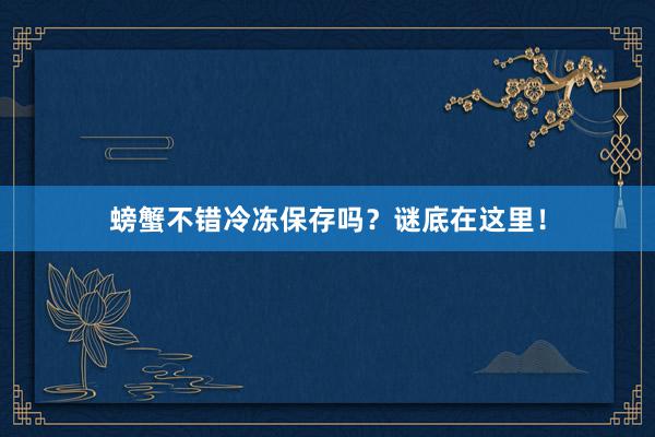 螃蟹不错冷冻保存吗？谜底在这里！