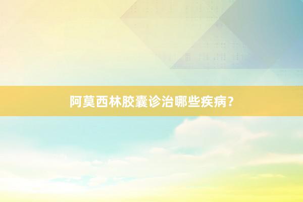 阿莫西林胶囊诊治哪些疾病？