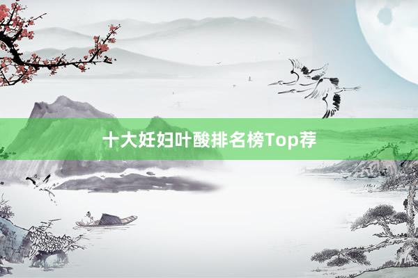 十大妊妇叶酸排名榜Top荐